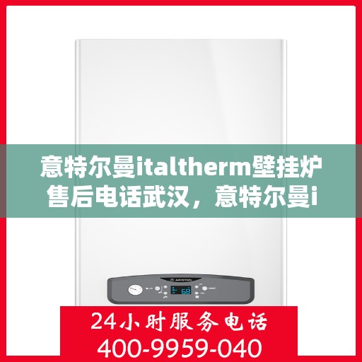 意特尔曼italtherm壁挂炉售后电话武汉，意特尔曼italtherm壁挂炉武汉售后专线及维修服务指南