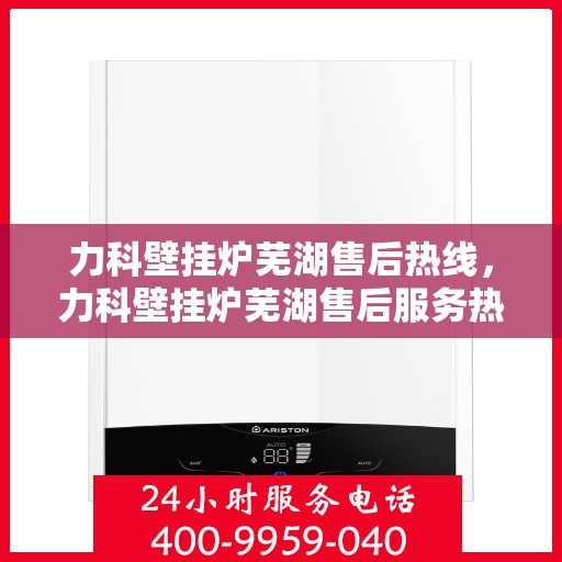 力科壁挂炉芜湖售后热线，力科壁挂炉芜湖售后服务热线，专业团队为您提供全方位技术支持与解决方案