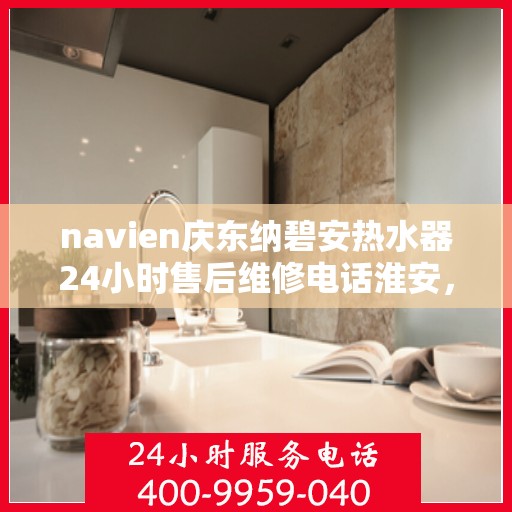 navien庆东纳碧安热水器24小时售后维修电话淮安，Navien庆东纳碧安热水器淮安售后维修热线全天候服务，专业解决您的热水器问题！