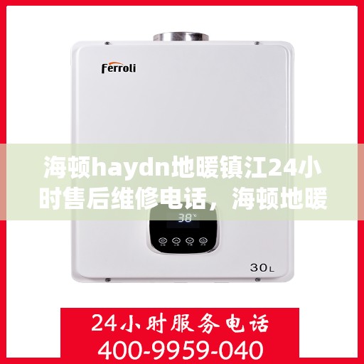 海顿haydn地暖镇江24小时售后维修电话，海顿地暖镇江全天候售后维修服务热线