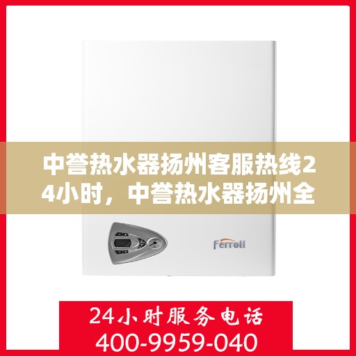 中誉热水器扬州客服热线24小时，中誉热水器扬州全天候客服热线，贴心服务随时在线