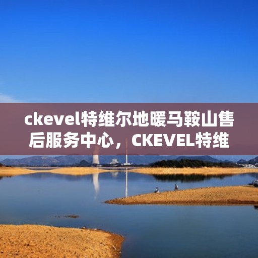 ckevel特维尔地暖马鞍山售后服务中心，CKEVEL特维尔地暖马鞍山售后服务中心，专业维修，贴心服务