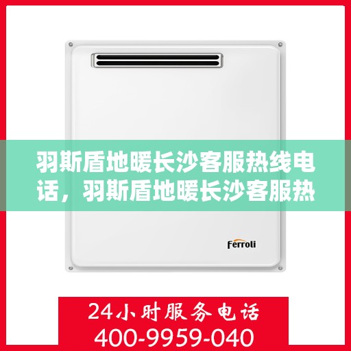 羽斯盾地暖长沙客服热线电话，羽斯盾地暖长沙客服热线详解，一站式服务，温暖您的生活