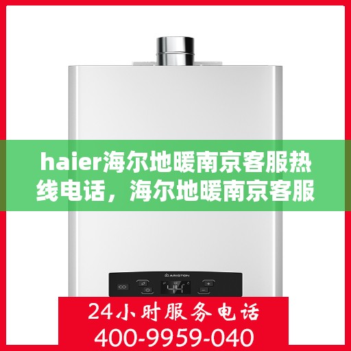 haier海尔地暖南京客服热线电话，海尔地暖南京客服热线电话——专业解答，温暖您的生活