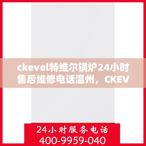ckevel特维尔锅炉24小时售后维修电话温州，CKEVEL特维尔锅炉全天候售后维修服务热线，温州专业维修团队为您解答！