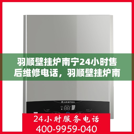 羽顺壁挂炉南宁24小时售后维修电话，羽顺壁挂炉南宁全天候售后维修热线