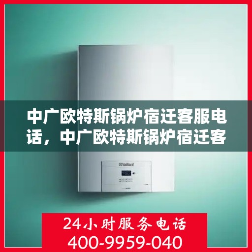 中广欧特斯锅炉宿迁客服电话，中广欧特斯锅炉宿迁客服热线及咨询服务中心联系方式