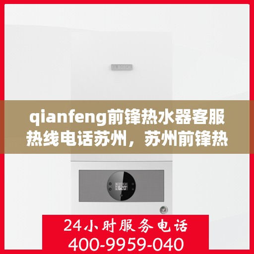 qianfeng前锋热水器客服热线电话苏州，苏州前锋热水器客服热线电话及售后维修服务解析