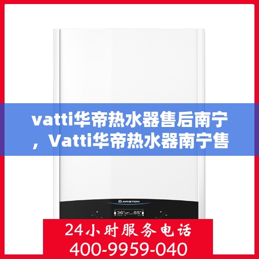 vatti华帝热水器售后南宁，Vatti华帝热水器南宁售后服务中心，专业维修与贴心服务