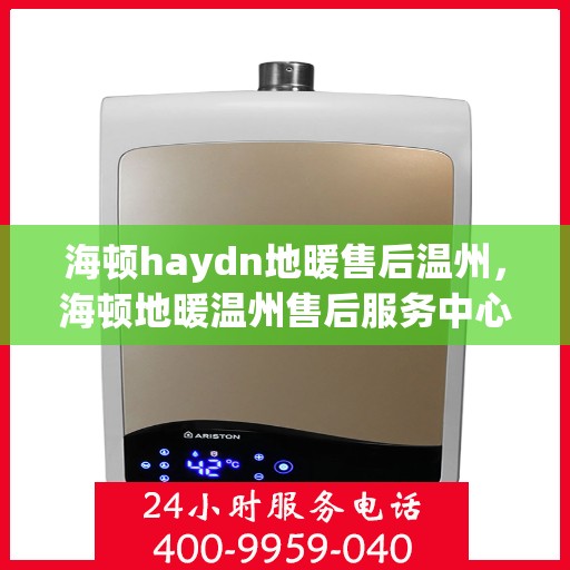 海顿haydn地暖售后温州，海顿地暖温州售后服务中心，专业解决您的地暖问题