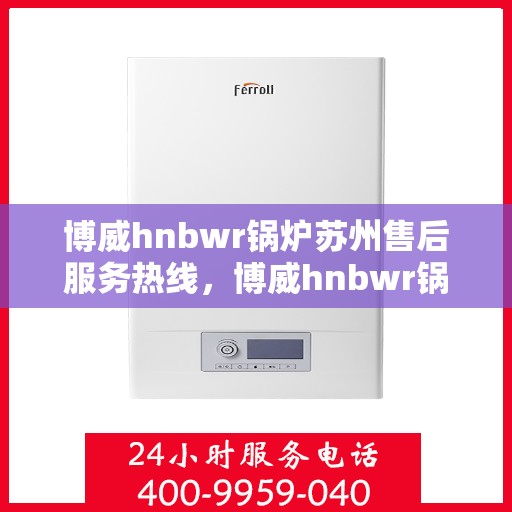 博威hnbwr锅炉苏州售后服务热线，博威hnbwr锅炉苏州售后热线，专业服务，贴心保障