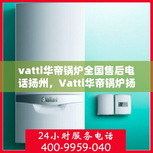 vatti华帝锅炉全国售后电话扬州，Vatti华帝锅炉扬州售后电话及全国服务网点一览