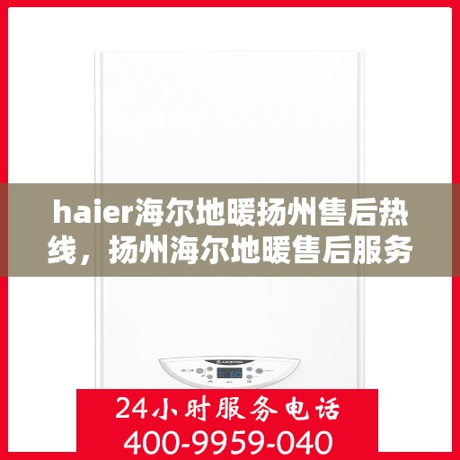 haier海尔地暖扬州售后热线，扬州海尔地暖售后服务热线及专业维修团队解析