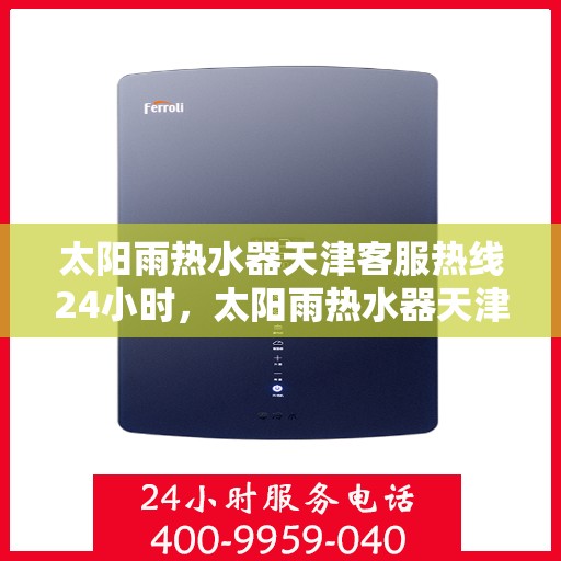 太阳雨热水器天津客服热线24小时，太阳雨热水器天津全天候客服热线，24小时为您服务
