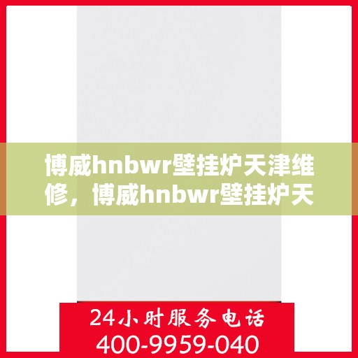 博威hnbwr壁挂炉天津维修，博威hnbwr壁挂炉天津专业维修服务