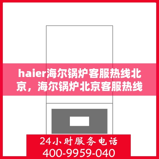 haier海尔锅炉客服热线北京，海尔锅炉北京客服热线——专业解答，贴心服务