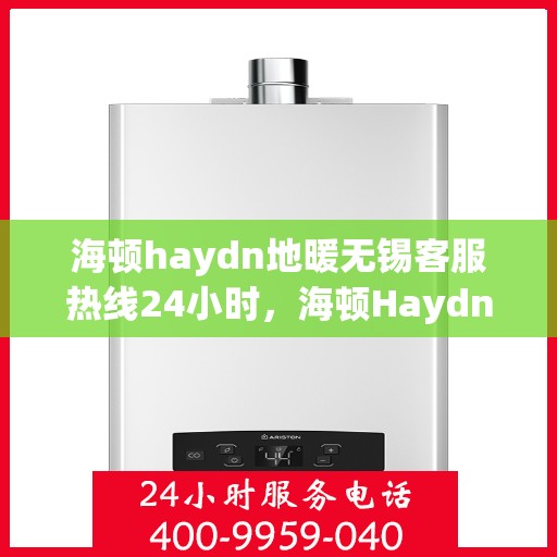 海顿haydn地暖无锡客服热线24小时，海顿Haydn地暖无锡客服热线全天候服务热线解析