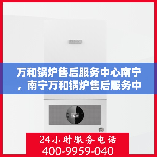 万和锅炉售后服务中心南宁，南宁万和锅炉售后服务中心，专业维修，贴心服务