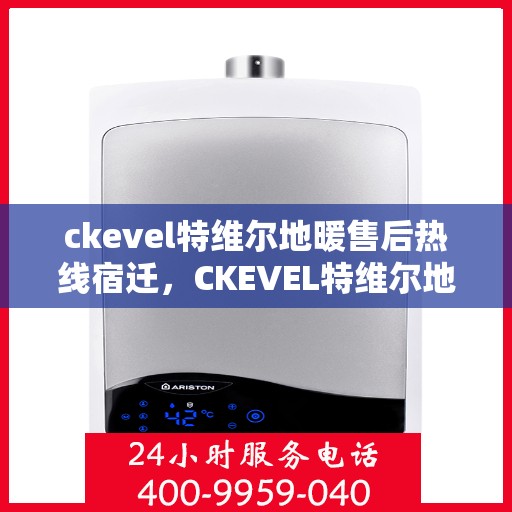 ckevel特维尔地暖售后热线宿迁，CKEVEL特维尔地暖宿迁售后热线及服务一览