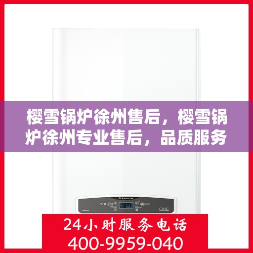樱雪锅炉徐州售后，樱雪锅炉徐州专业售后，品质服务的温暖守护
