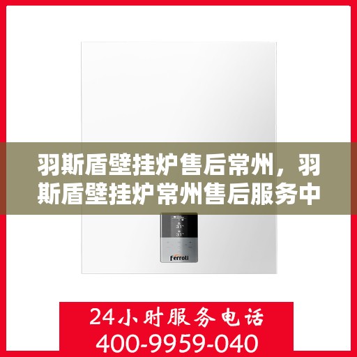 羽斯盾壁挂炉售后常州，羽斯盾壁挂炉常州售后服务中心