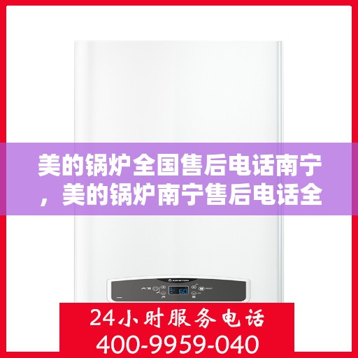 美的锅炉全国售后电话南宁，美的锅炉南宁售后电话全解析，一站式服务，贴心维修支持