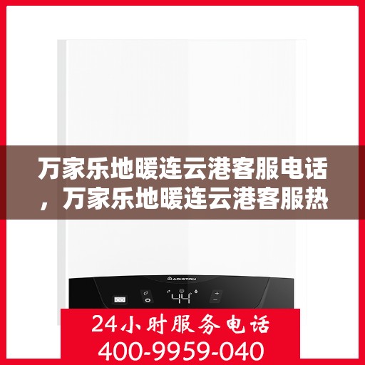 万家乐地暖连云港客服电话，万家乐地暖连云港客服热线，专业解答，温暖您的生活