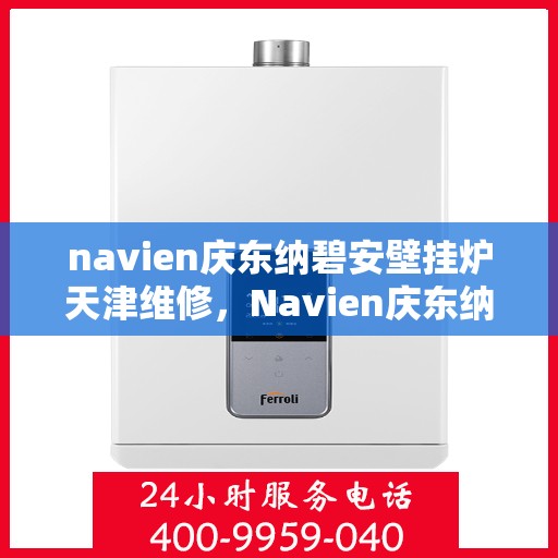 navien庆东纳碧安壁挂炉天津维修，Navien庆东纳碧安壁挂炉天津专业维修服务