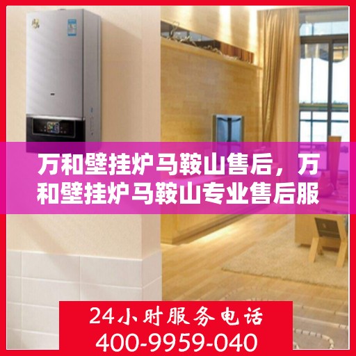 万和壁挂炉马鞍山售后，万和壁挂炉马鞍山专业售后服务团队