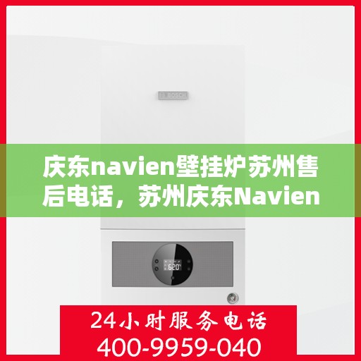 庆东navien壁挂炉苏州售后电话，苏州庆东Navien壁挂炉售后服务热线及电话支持指南