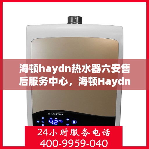 海顿haydn热水器六安售后服务中心，海顿Haydn热水器六安售后中心，专业维修，贴心服务