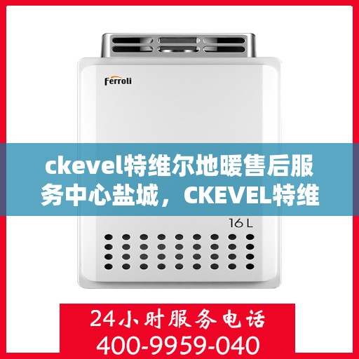 ckevel特维尔地暖售后服务中心盐城，CKEVEL特维尔地暖盐城售后服务中心，专业售后，温暖您的生活