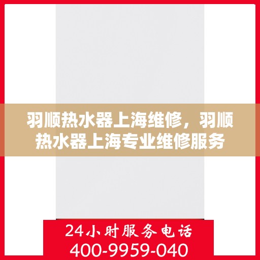 羽顺热水器上海维修，羽顺热水器上海专业维修服务