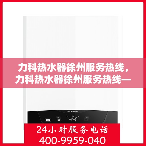 力科热水器徐州服务热线，力科热水器徐州服务热线——专业售后，温暖您的生活