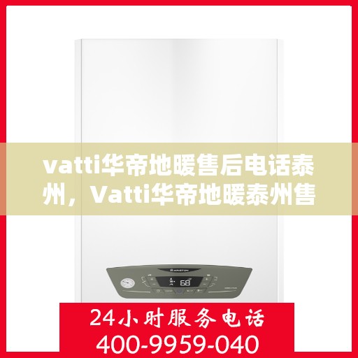 vatti华帝地暖售后电话泰州，Vatti华帝地暖泰州售后电话及服务一览