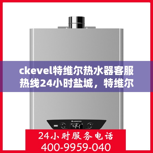ckevel特维尔热水器客服热线24小时盐城，特维尔热水器盐城客服热线全天候服务，专业解答您的热水器疑难杂症