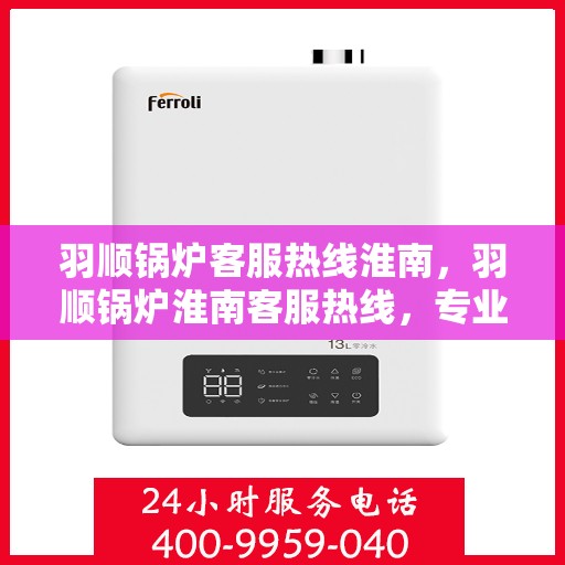 羽顺锅炉客服热线淮南，羽顺锅炉淮南客服热线，专业解答，贴心服务