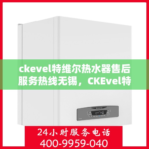 ckevel特维尔热水器售后服务热线无锡，CKEvel特维尔热水器无锡售后服务热线，专业解决您的热水难题