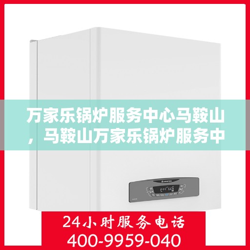 万家乐锅炉服务中心马鞍山，马鞍山万家乐锅炉服务中心，专业维护，无忧运行