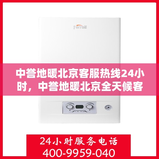 中誉地暖北京客服热线24小时，中誉地暖北京全天候客服热线，温暖连接每一刻