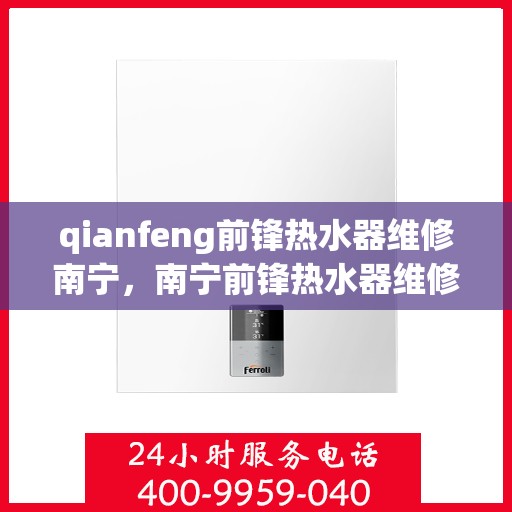 qianfeng前锋热水器维修南宁，南宁前锋热水器维修专家，专业解决故障，保障温暖洗浴体验