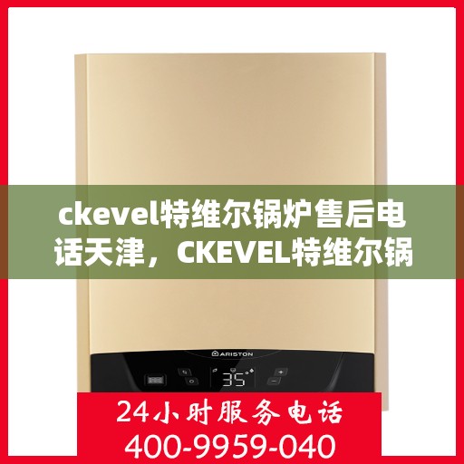 ckevel特维尔锅炉售后电话天津，CKEVEL特维尔锅炉天津售后电话及维修服务全解析