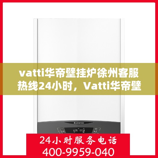 vatti华帝壁挂炉徐州客服热线24小时，Vatti华帝壁挂炉徐州全天候客服热线支持
