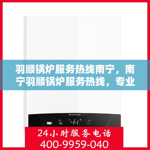 羽顺锅炉服务热线南宁，南宁羽顺锅炉服务热线，专业解决您的锅炉问题