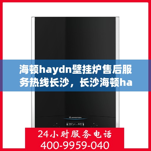 海顿haydn壁挂炉售后服务热线长沙，长沙海顿haydn壁挂炉售后服务热线全解析