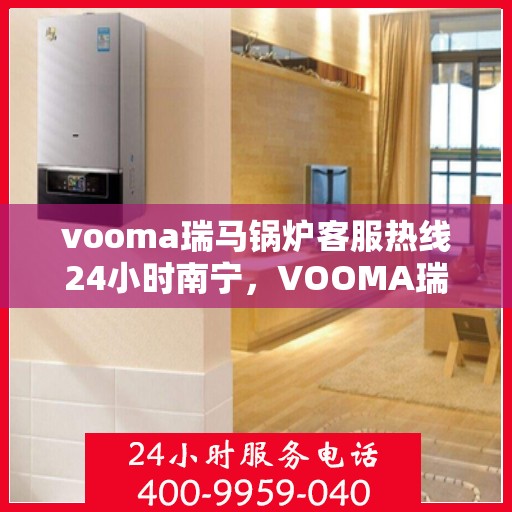 vooma瑞马锅炉客服热线24小时南宁，VOOMA瑞马锅炉南宁全天候客服热线，贴心服务不打烊