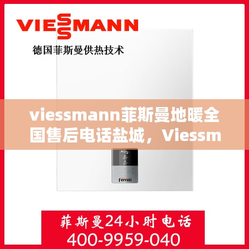 viessmann菲斯曼地暖全国售后电话盐城，Viessmann菲斯曼地暖盐城售后热线，专业维修服务团队为您解答