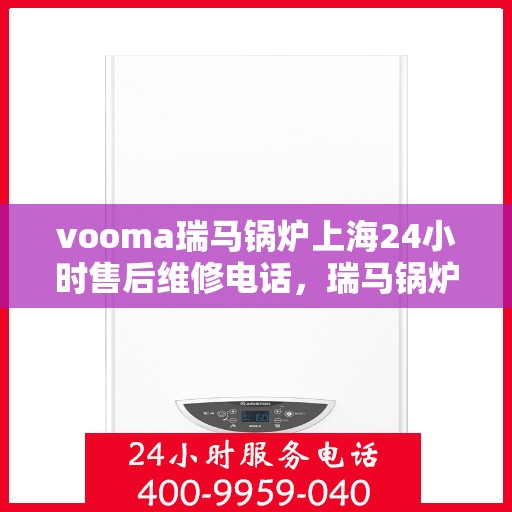 vooma瑞马锅炉上海24小时售后维修电话，瑞马锅炉上海全天候售后维修热线，贴心服务随叫随到