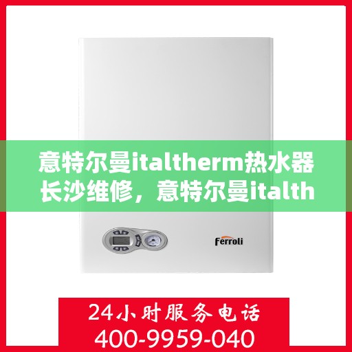 意特尔曼italtherm热水器长沙维修，意特尔曼italtherm热水器长沙专业维修服务
