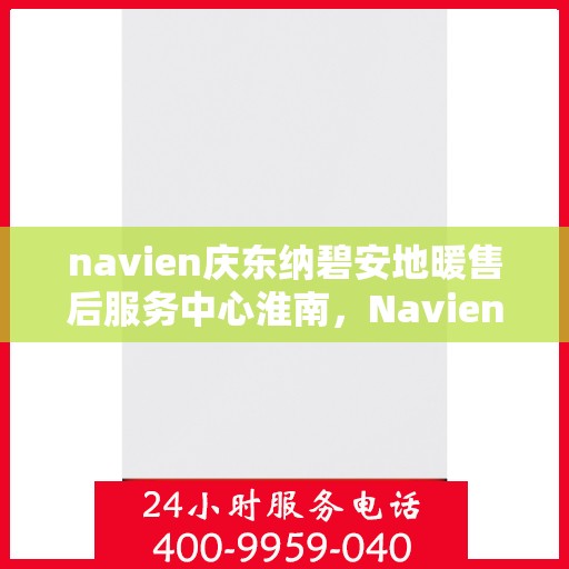 navien庆东纳碧安地暖售后服务中心淮南，Navien庆东纳碧安地暖淮南售后服务中心，专业维修与贴心服务